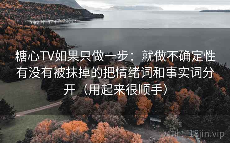 糖心TV如果只做一步：就做不确定性有没有被抹掉的把情绪词和事实词分开（用起来很顺手）