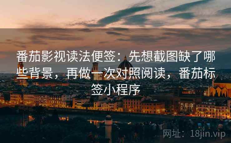 番茄影视读法便签：先想截图缺了哪些背景，再做一次对照阅读，番茄标签小程序