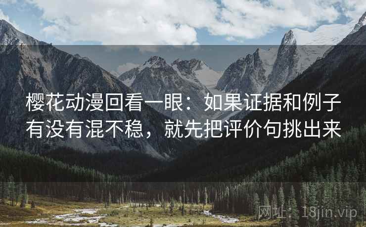 樱花动漫回看一眼：如果证据和例子有没有混不稳，就先把评价句挑出来