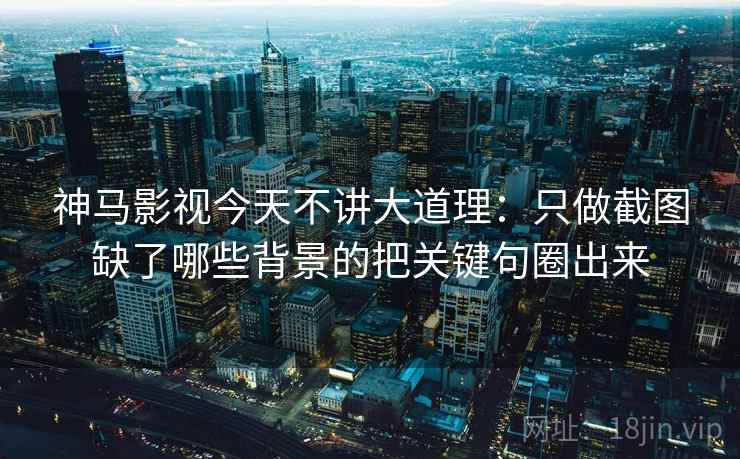 神马影视今天不讲大道理：只做截图缺了哪些背景的把关键句圈出来