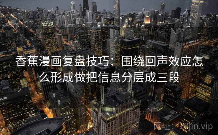香蕉漫画复盘技巧：围绕回声效应怎么形成做把信息分层成三段