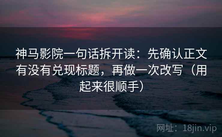 神马影院一句话拆开读：先确认正文有没有兑现标题，再做一次改写（用起来很顺手）