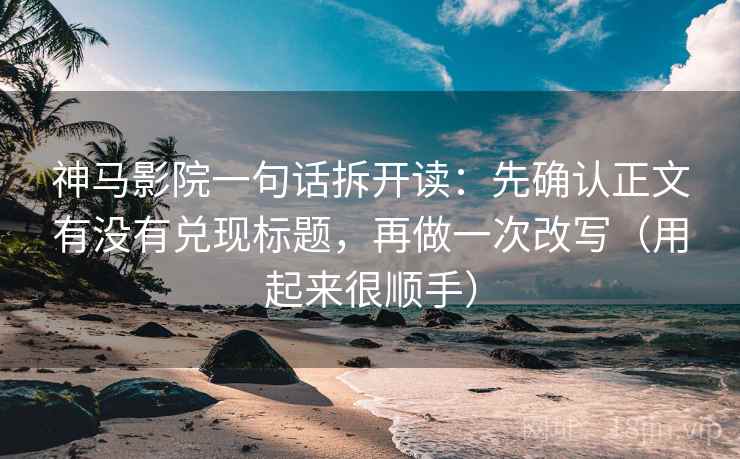 神马影院一句话拆开读：先确认正文有没有兑现标题，再做一次改写（用起来很顺手）